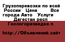 Грузоперевозки по всей России › Цена ­ 10 - Все города Авто » Услуги   . Дагестан респ.,Геологоразведка п.